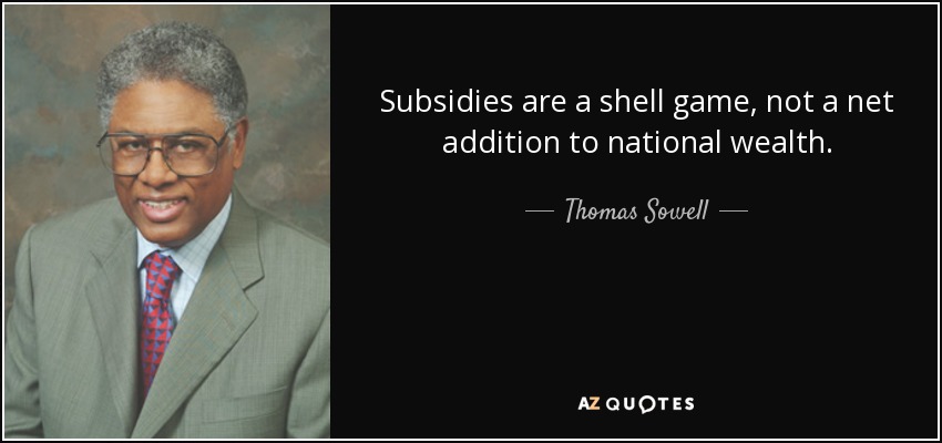 Subsidies are a shell game, not a net addition to national wealth. - Thomas Sowell