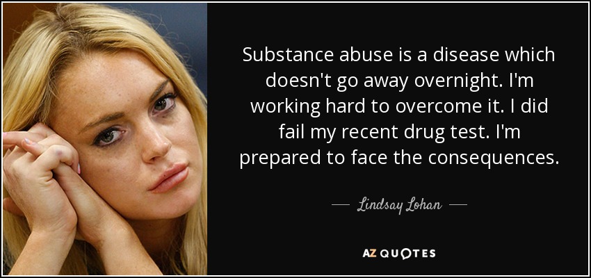 Substance abuse is a disease which doesn't go away overnight. I'm working hard to overcome it. I did fail my recent drug test. I'm prepared to face the consequences. - Lindsay Lohan