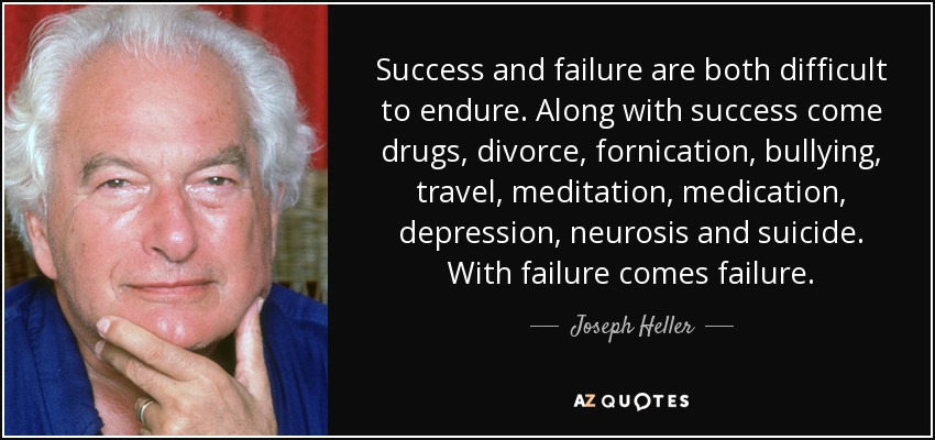 Success and failure are both difficult to endure. Along with success come drugs, divorce, fornication, bullying, travel, meditation, medication, depression, neurosis and suicide. With failure comes failure. - Joseph Heller