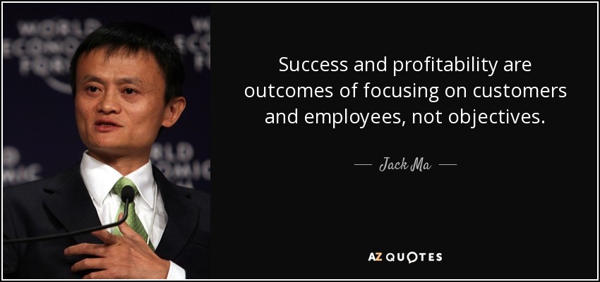 Success and profitability are outcomes of focusing on customers and employees, not objectives. - Jack Ma