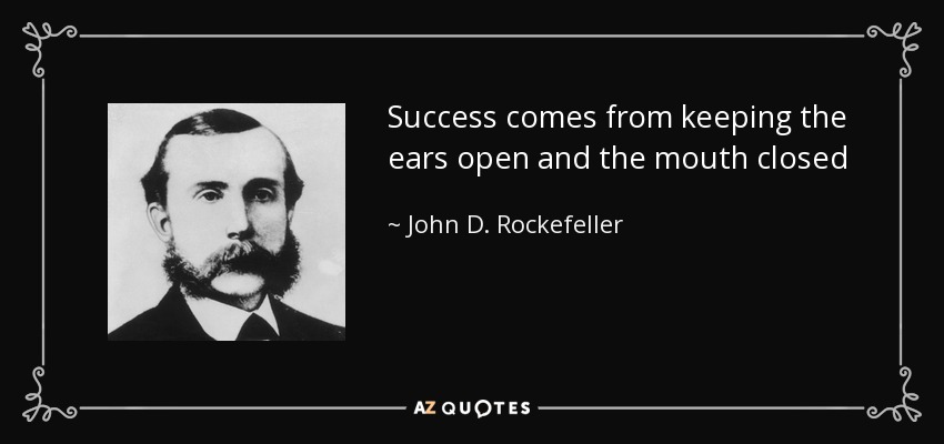 Success comes from keeping the ears open and the mouth closed - John D. Rockefeller