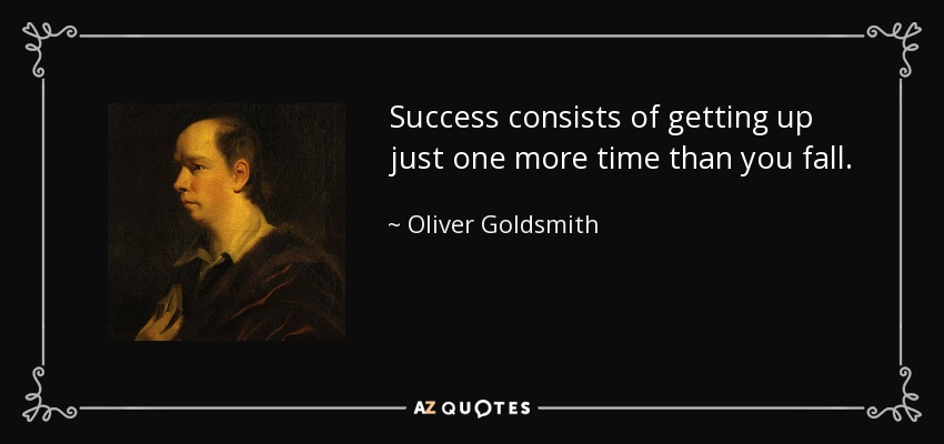 Success consists of getting up just one more time than you fall. - Oliver Goldsmith