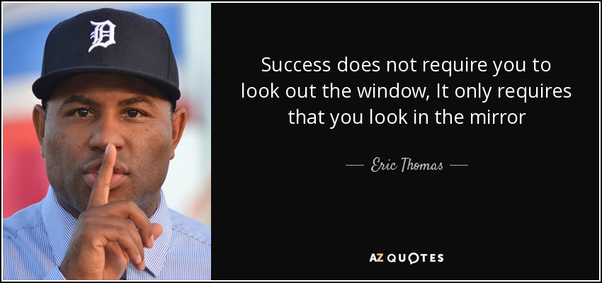 Success does not require you to look out the window, It only requires that you look in the mirror - Eric Thomas