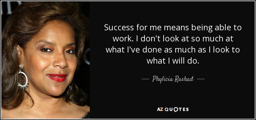 Success for me means being able to work. I don't look at so much at what I've done as much as I look to what I will do. - Phylicia Rashad