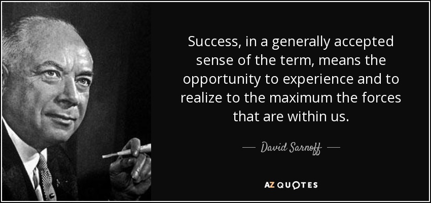 Success, in a generally accepted sense of the term, means the opportunity to experience and to realize to the maximum the forces that are within us. - David Sarnoff