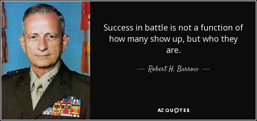 Success in battle is not a function of how many show up, but who they are. - Robert H. Barrow