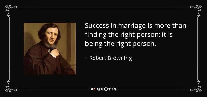 Success in marriage is more than finding the right person: it is being the right person. - Robert Browning