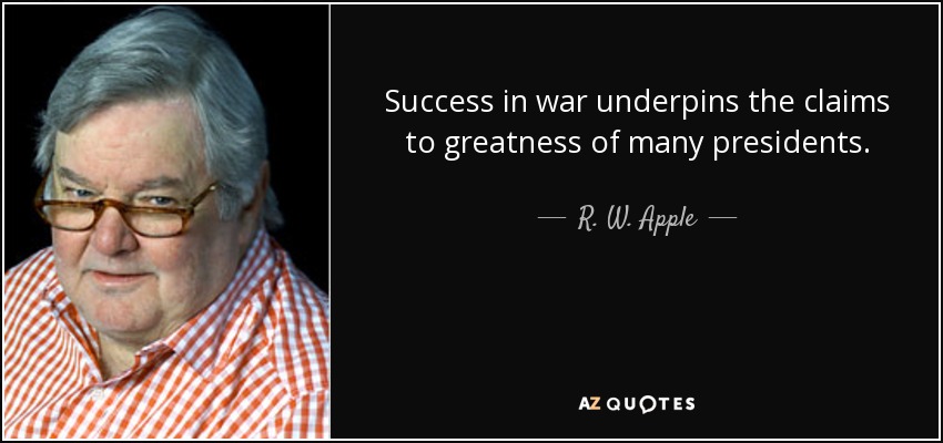 Success in war underpins the claims to greatness of many presidents. - R. W. Apple