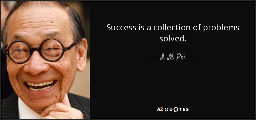 Success is a collection of problems solved. - I. M. Pei