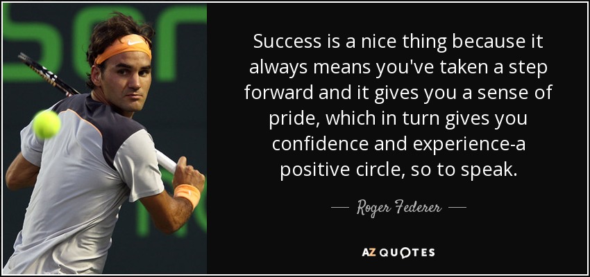 Success is a nice thing because it always means you've taken a step forward and it gives you a sense of pride, which in turn gives you confidence and experience-a positive circle, so to speak. - Roger Federer