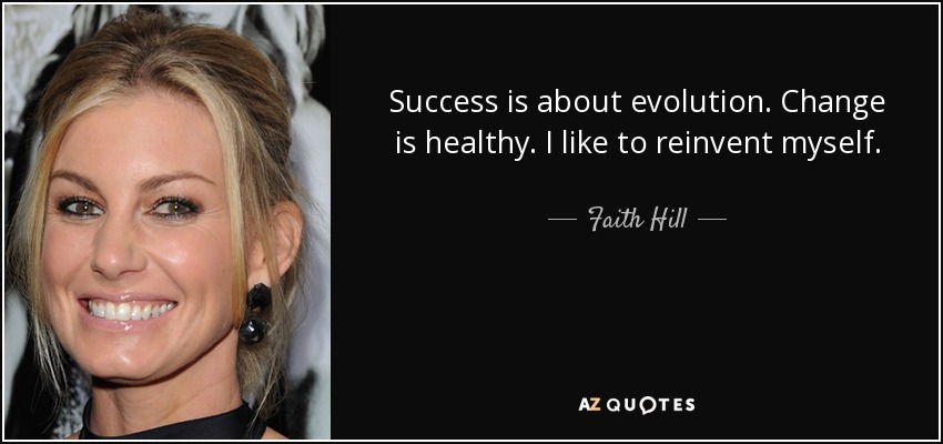 Success is about evolution. Change is healthy. I like to reinvent myself. - Faith Hill