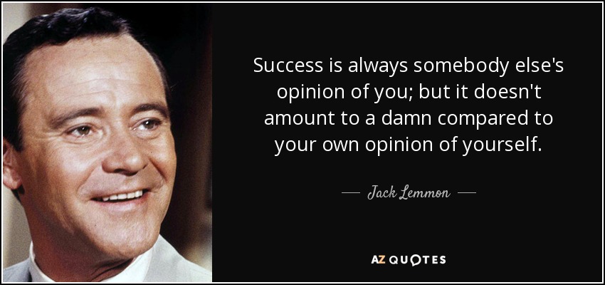 Success is always somebody else's opinion of you; but it doesn't amount to a damn compared to your own opinion of yourself. - Jack Lemmon