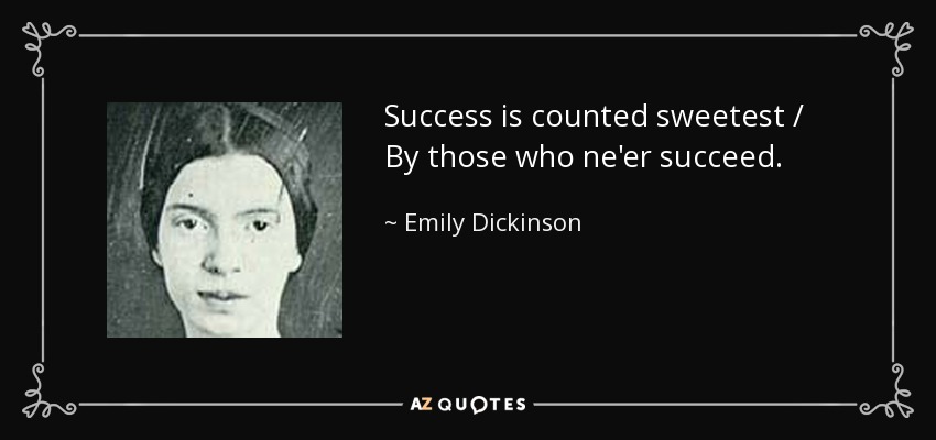 Success is counted sweetest / By those who ne'er succeed. - Emily Dickinson