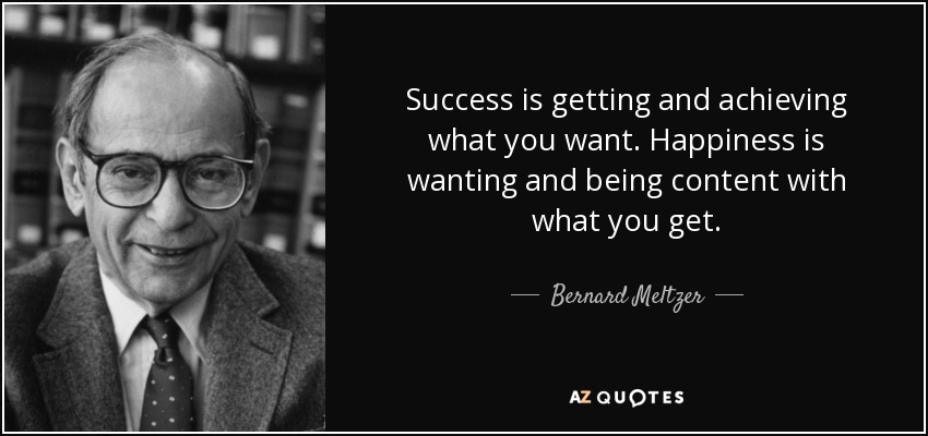 Success is getting and achieving what you want. Happiness is wanting and being content with what you get. - Bernard Meltzer