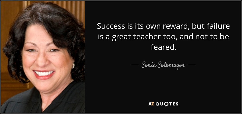 Success is its own reward, but failure is a great teacher too, and not to be feared. - Sonia Sotomayor