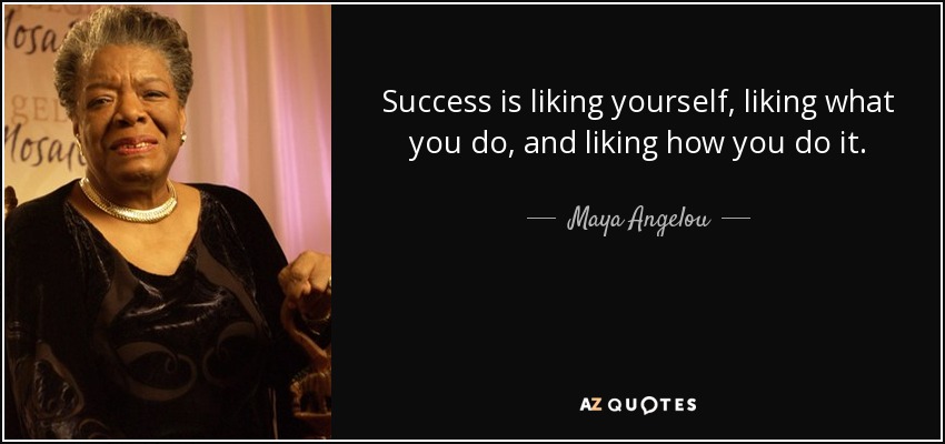 Success is liking yourself, liking what you do, and liking how you do it. - Maya Angelou