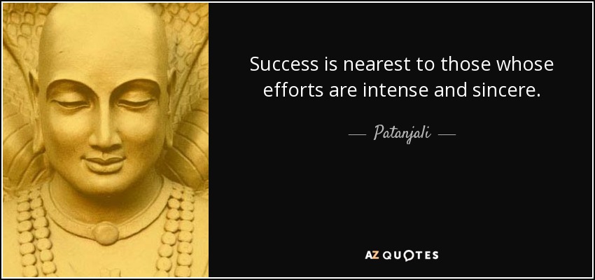 Success is nearest to those whose efforts are intense and sincere. - Patanjali