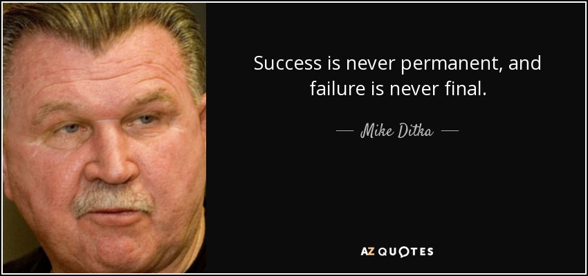 Success is never permanent, and failure is never final. - Mike Ditka