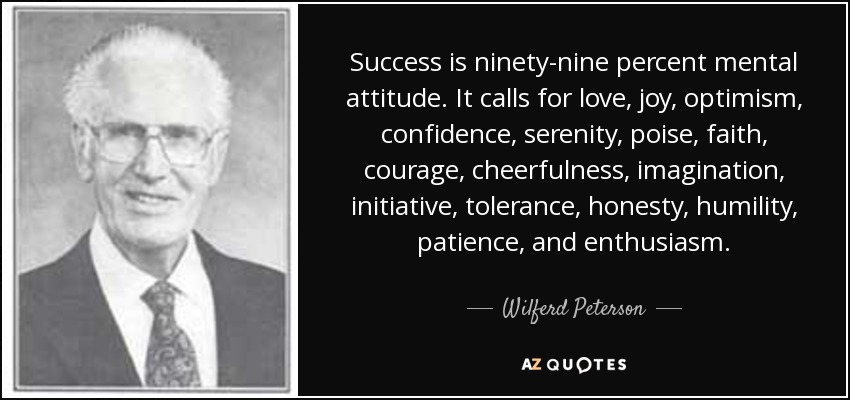Success is ninety-nine percent mental attitude. It calls for love, joy, optimism, confidence, serenity, poise, faith, courage, cheerfulness, imagination, initiative, tolerance, honesty, humility, patience, and enthusiasm. - Wilferd Peterson