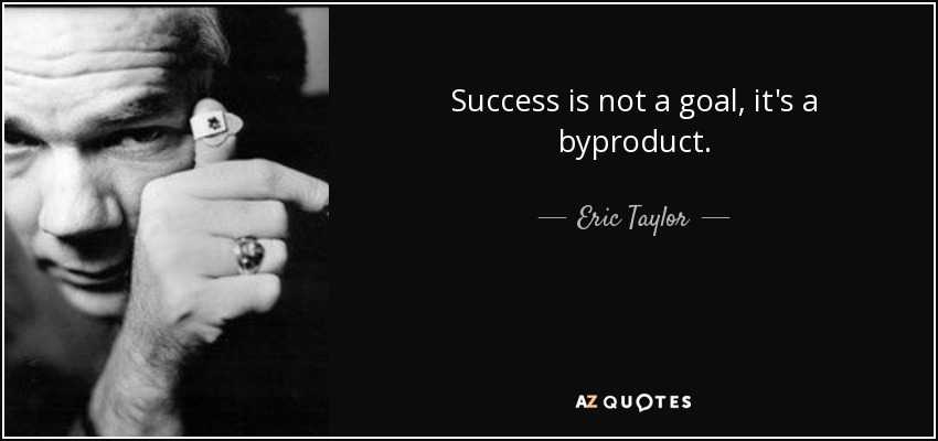 Success is not a goal, it's a byproduct. - Eric Taylor