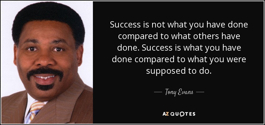 Success is not what you have done compared to what others have done. Success is what you have done compared to what you were supposed to do. - Tony Evans