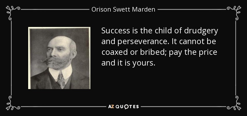 Success is the child of drudgery and perseverance. It cannot be coaxed or bribed; pay the price and it is yours. - Orison Swett Marden