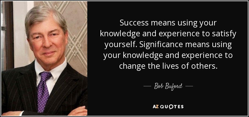 Success means using your knowledge and experience to satisfy yourself. Significance means using your knowledge and experience to change the lives of others. - Bob Buford