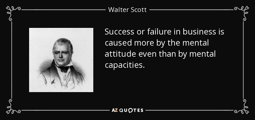 Success or failure in business is caused more by the mental attitude even than by mental capacities. - Walter Scott