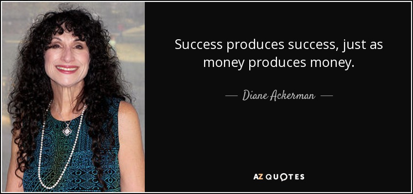 Success produces success, just as money produces money. - Diane Ackerman