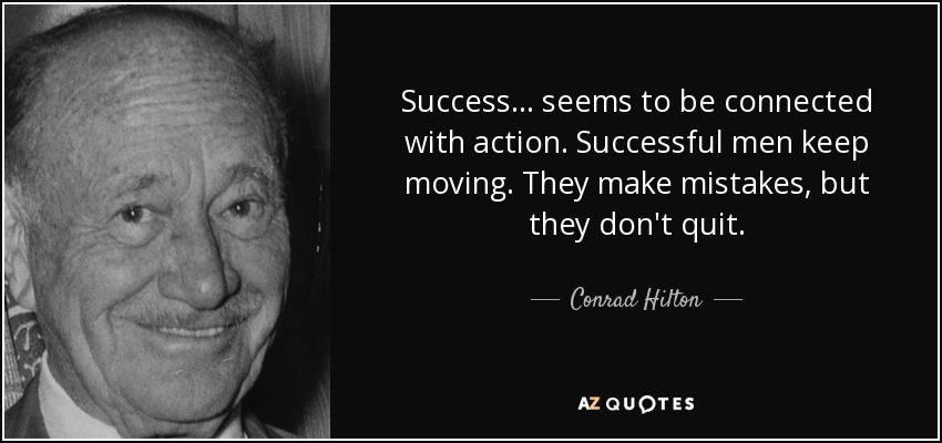 Success ... seems to be connected with action. Successful men keep moving. They make mistakes, but they don't quit. - Conrad Hilton