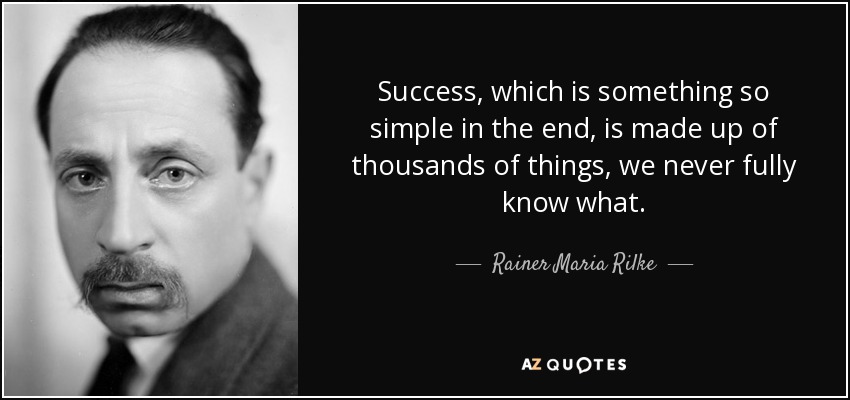 Success, which is something so simple in the end, is made up of thousands of things, we never fully know what. - Rainer Maria Rilke