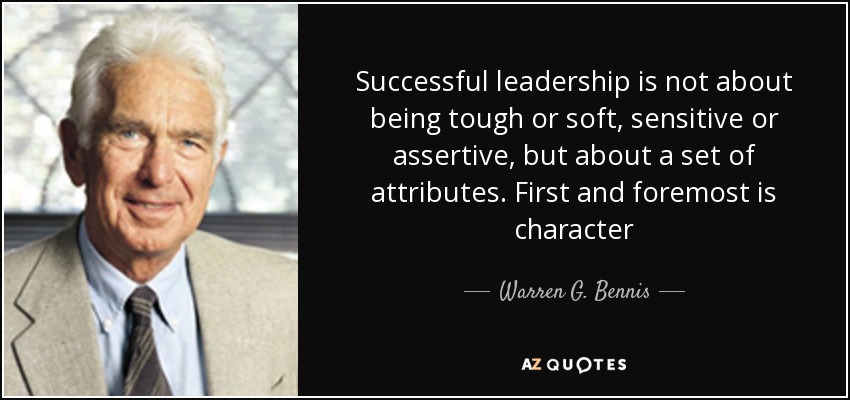 Successful leadership is not about being tough or soft, sensitive or assertive, but about a set of attributes. First and foremost is character - Warren G. Bennis