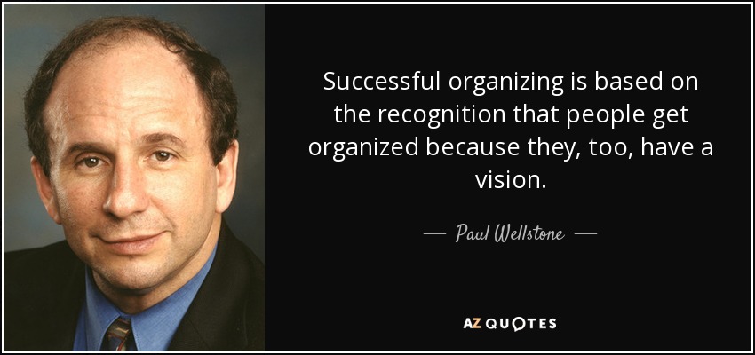 Successful organizing is based on the recognition that people get organized because they, too, have a vision. - Paul Wellstone