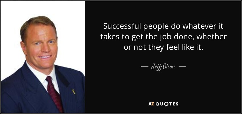 Successful people do whatever it takes to get the job done, whether or not they feel like it. - Jeff Olson