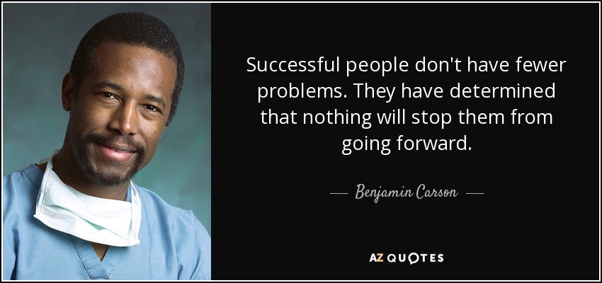 Successful people don't have fewer problems. They have determined that nothing will stop them from going forward. - Benjamin Carson