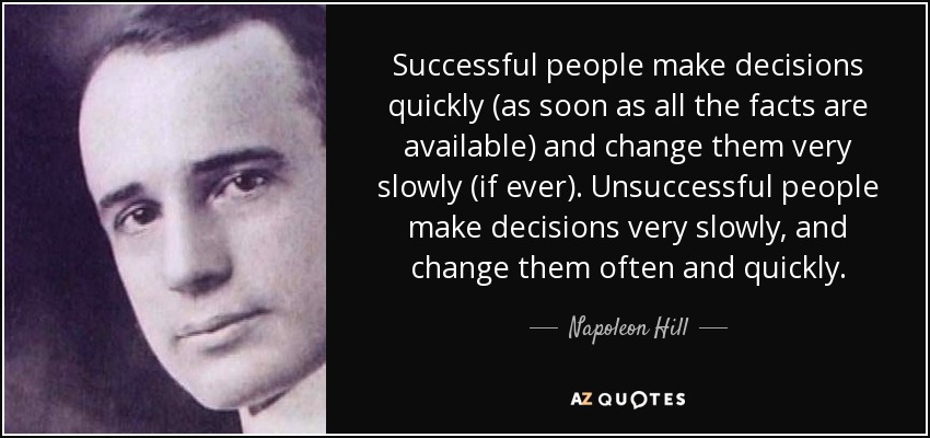 Successful people make decisions quickly (as soon as all the facts are available) and change them very slowly (if ever). Unsuccessful people make decisions very slowly, and change them often and quickly. - Napoleon Hill