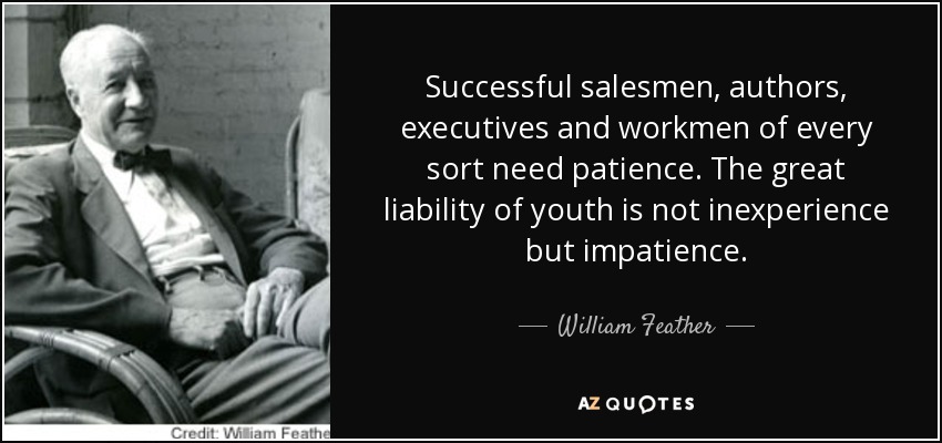 Successful salesmen, authors, executives and workmen of every sort need patience. The great liability of youth is not inexperience but impatience. - William Feather