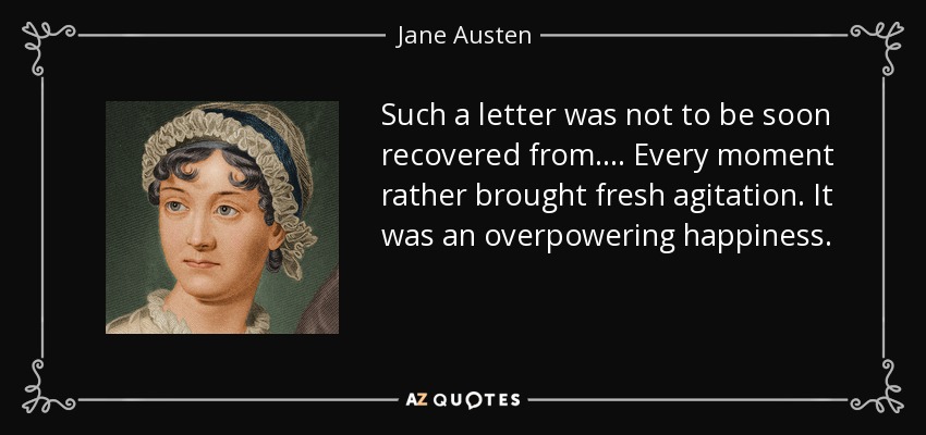 Such a letter was not to be soon recovered from. . . . Every moment rather brought fresh agitation. It was an overpowering happiness. - Jane Austen