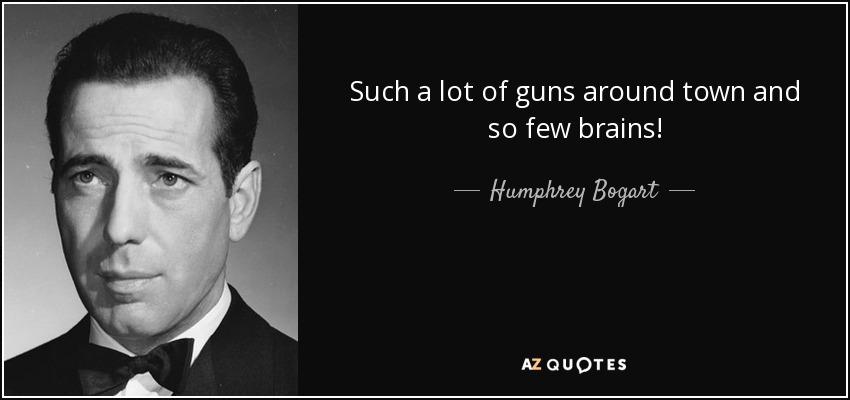 Such a lot of guns around town and so few brains! - Humphrey Bogart