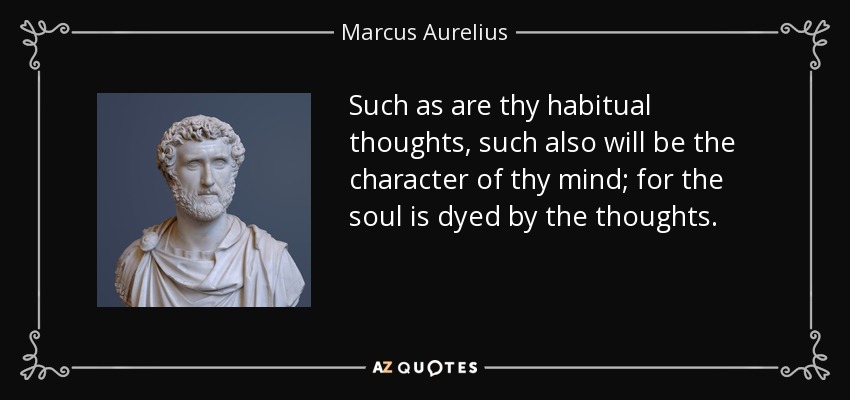 Such as are thy habitual thoughts, such also will be the character of thy mind; for the soul is dyed by the thoughts. - Marcus Aurelius