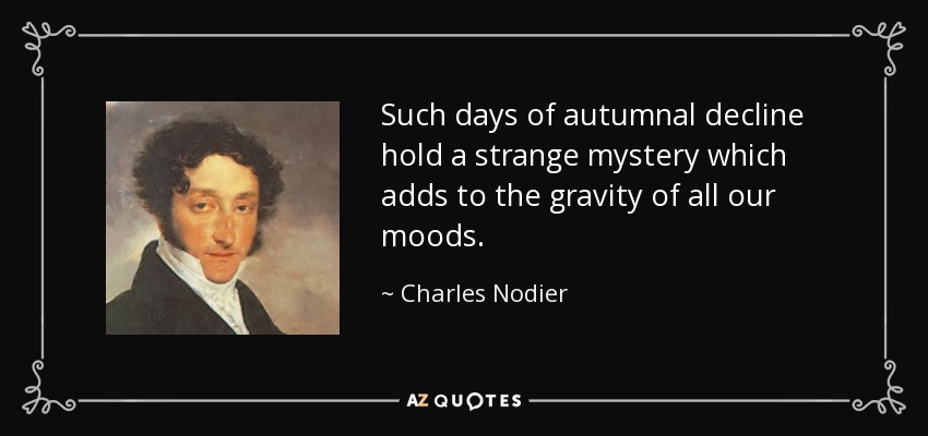 Such days of autumnal decline hold a strange mystery which adds to the gravity of all our moods. - Charles Nodier