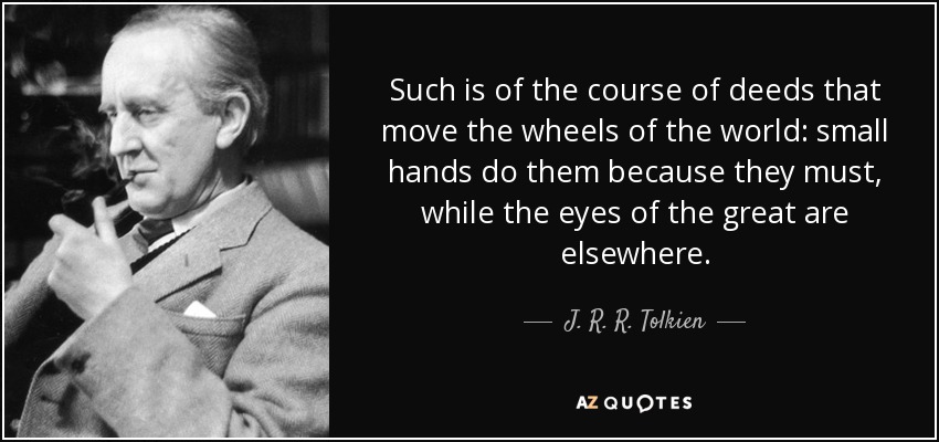 Such is of the course of deeds that move the wheels of the world: small hands do them because they must, while the eyes of the great are elsewhere. - J. R. R. Tolkien