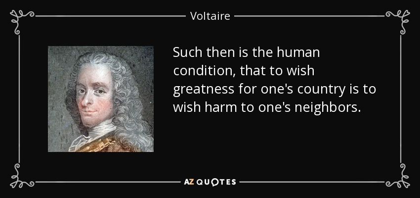 Such then is the human condition, that to wish greatness for one's country is to wish harm to one's neighbors. - Voltaire