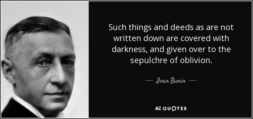 Such things and deeds as are not written down are covered with darkness, and given over to the sepulchre of oblivion. - Ivan Bunin