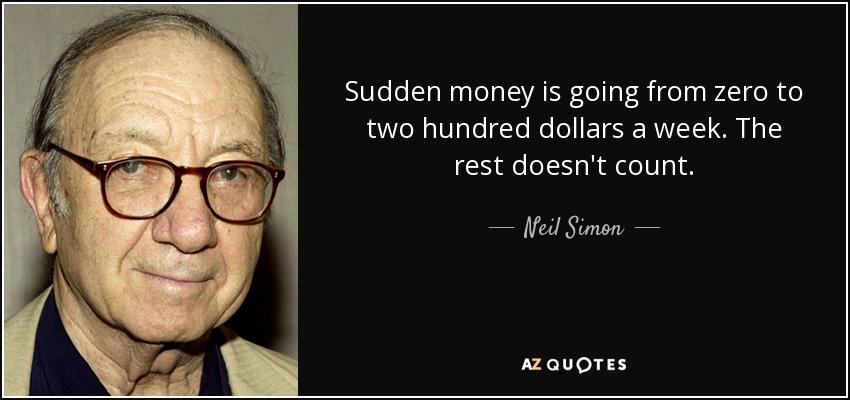 Sudden money is going from zero to two hundred dollars a week. The rest doesn't count. - Neil Simon