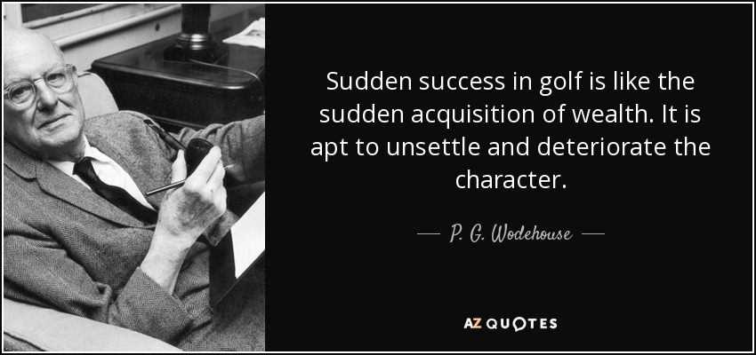 Sudden success in golf is like the sudden acquisition of wealth. It is apt to unsettle and deteriorate the character. - P. G. Wodehouse
