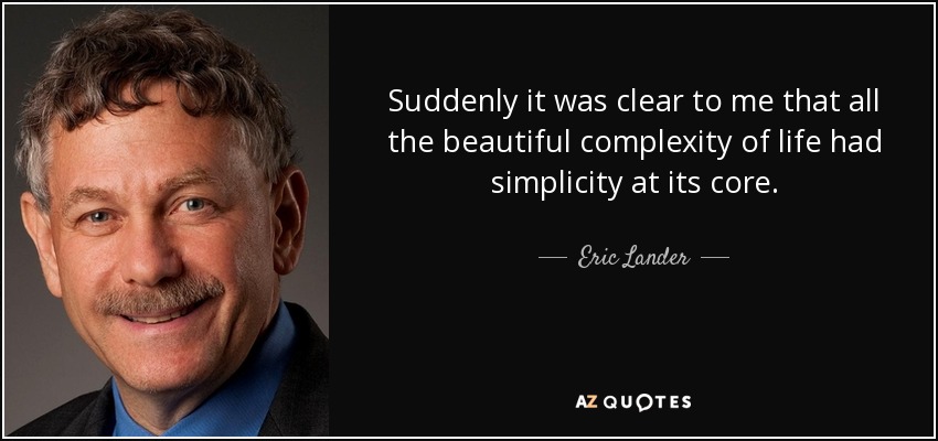 Suddenly it was clear to me that all the beautiful complexity of life had simplicity at its core. - Eric Lander