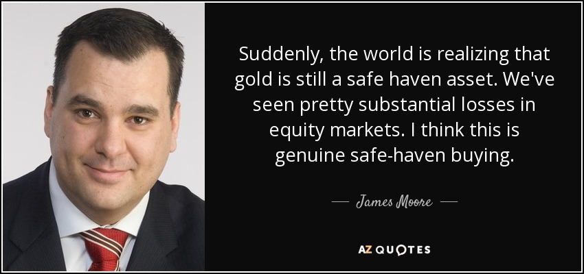 Suddenly, the world is realizing that gold is still a safe haven asset. We've seen pretty substantial losses in equity markets. I think this is genuine safe-haven buying. - James Moore