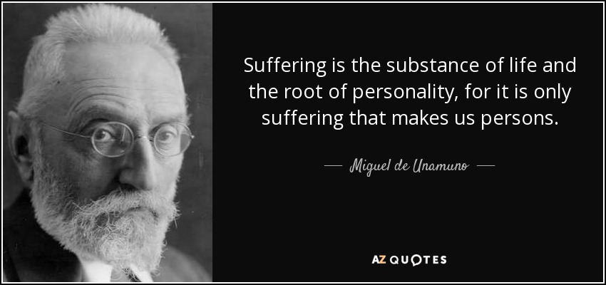 Suffering is the substance of life and the root of personality, for it is only suffering that makes us persons. - Miguel de Unamuno