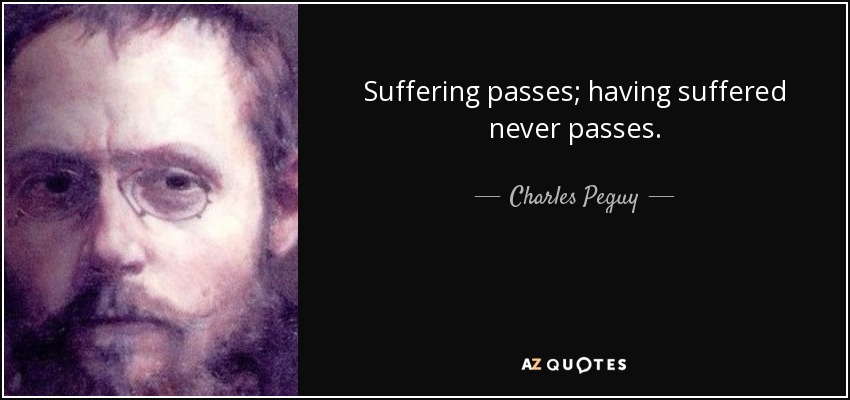 Suffering passes; having suffered never passes. - Charles Peguy